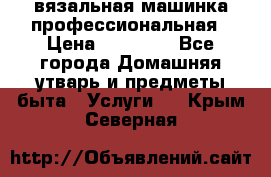 вязальная машинка профессиональная › Цена ­ 15 000 - Все города Домашняя утварь и предметы быта » Услуги   . Крым,Северная